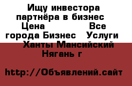 Ищу инвестора-партнёра в бизнес › Цена ­ 500 000 - Все города Бизнес » Услуги   . Ханты-Мансийский,Нягань г.